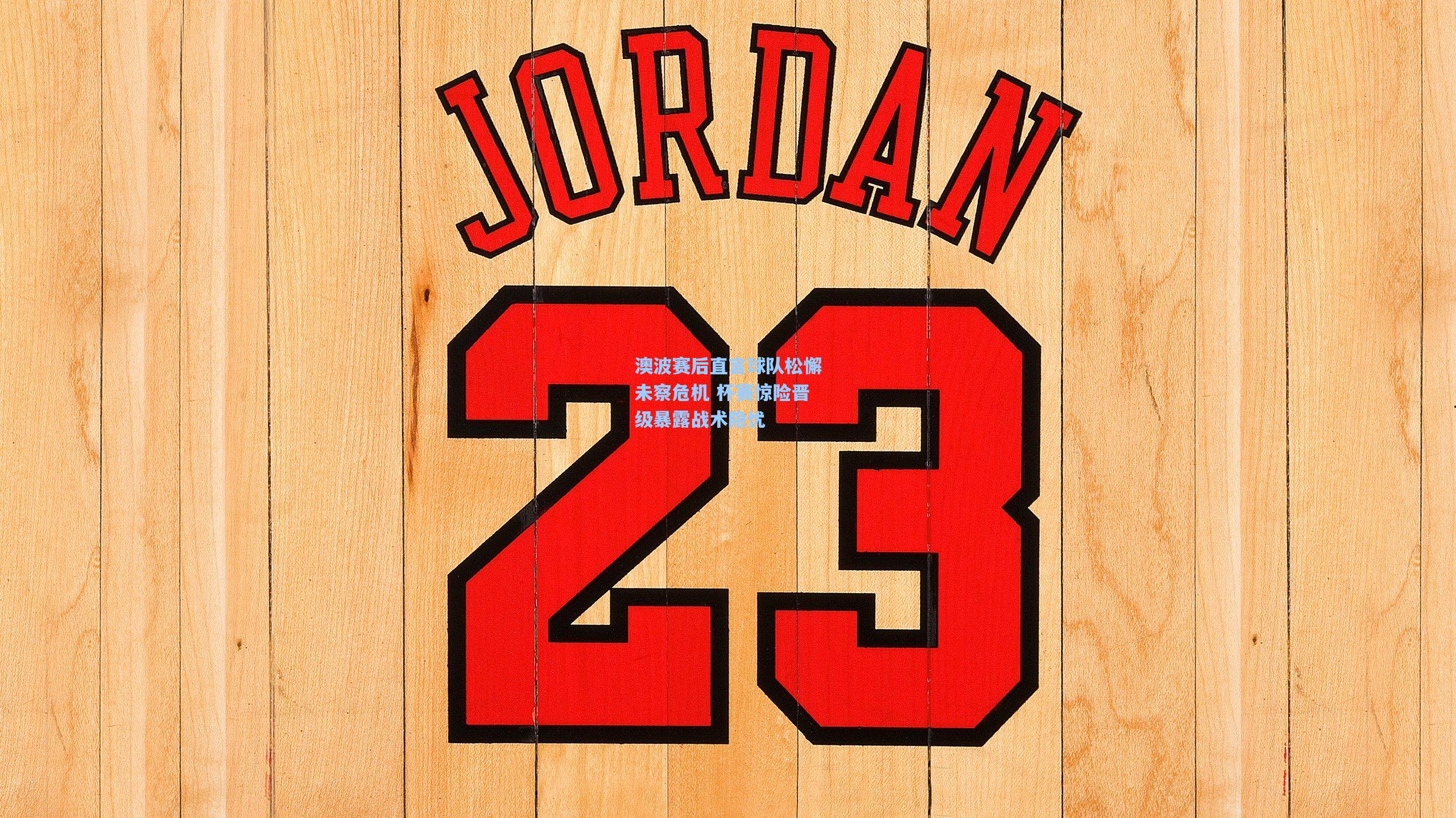 澳波赛后直言球队松懈未察危机 杯赛惊险晋级暴露战术隐忧