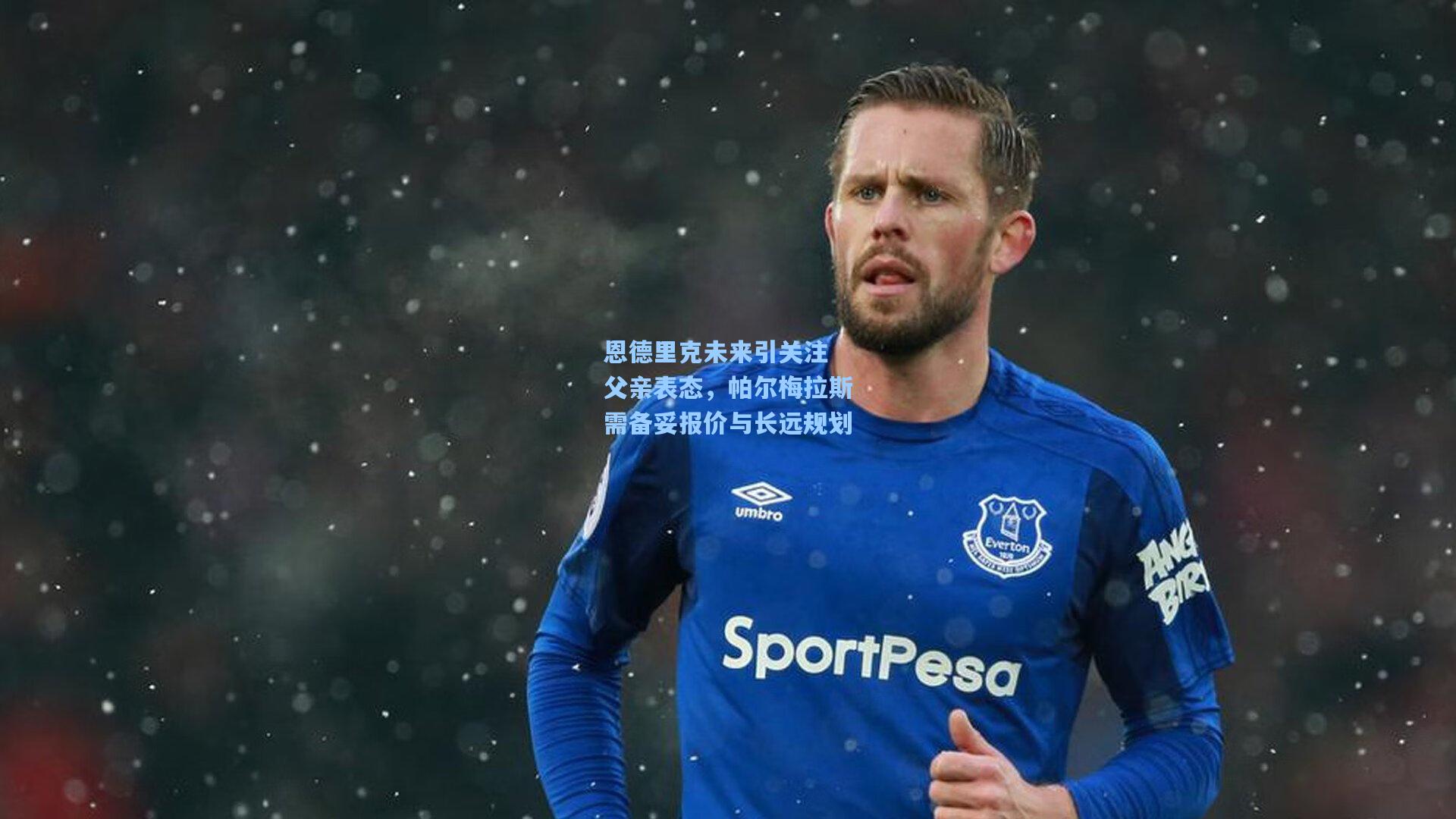 恩德里克未来引关注 父亲表态,帕尔梅拉斯需备妥报价与长远规划