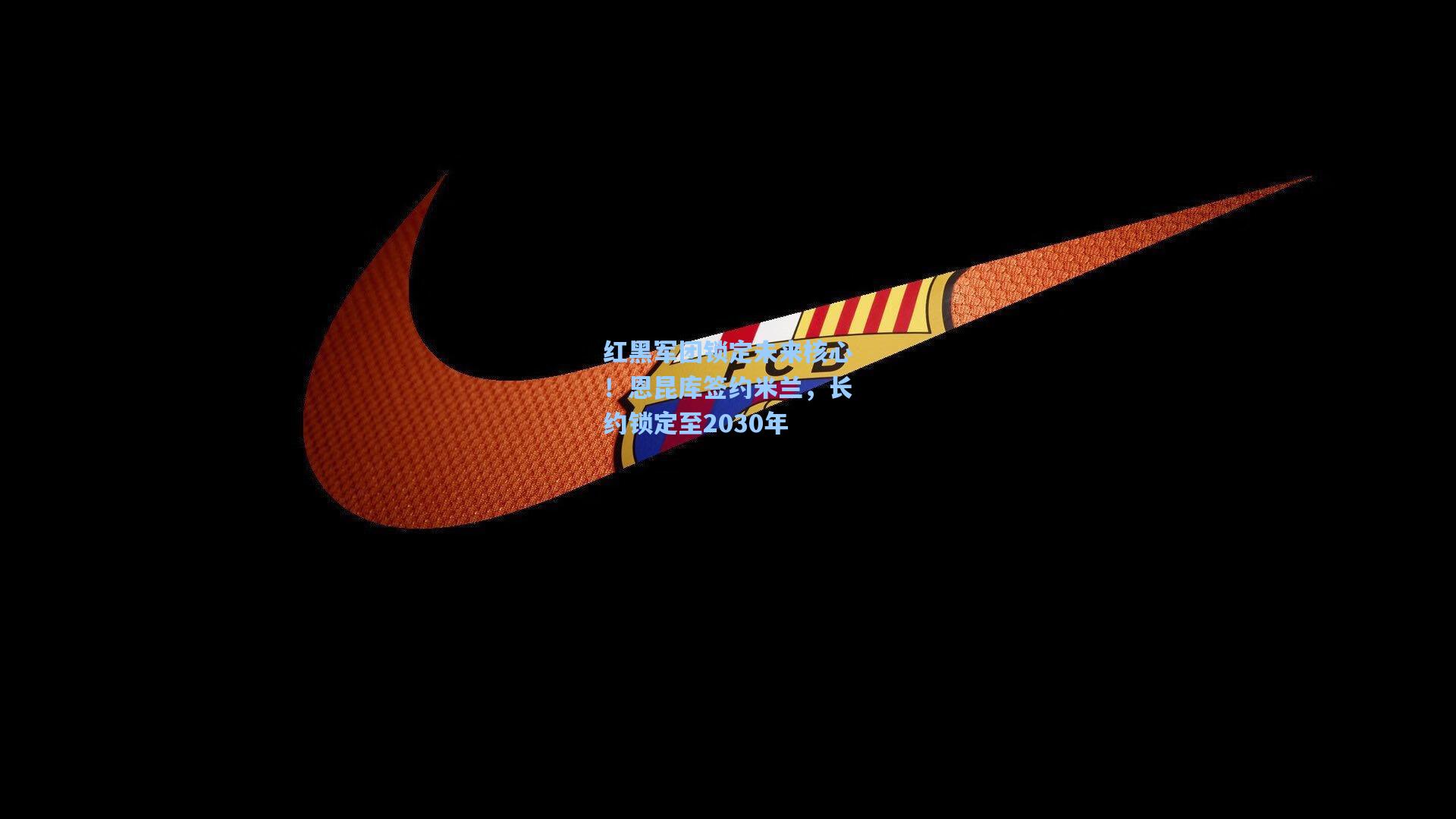 红黑军团锁定未来核心!恩昆库签约米兰,长约锁定至2030年