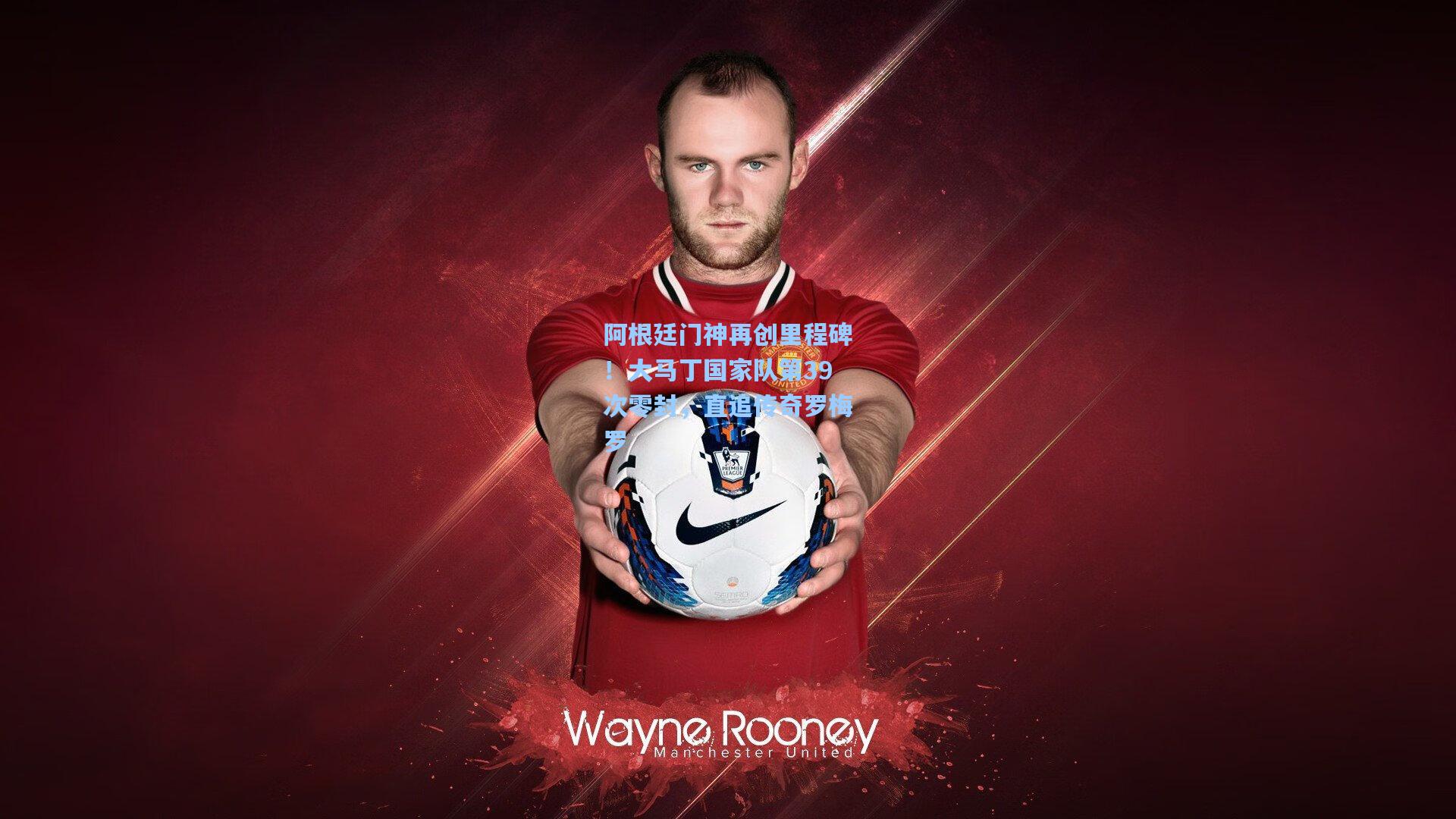 阿根廷门神再创里程碑！大马丁国家队第39次零封，直追传奇罗梅罗