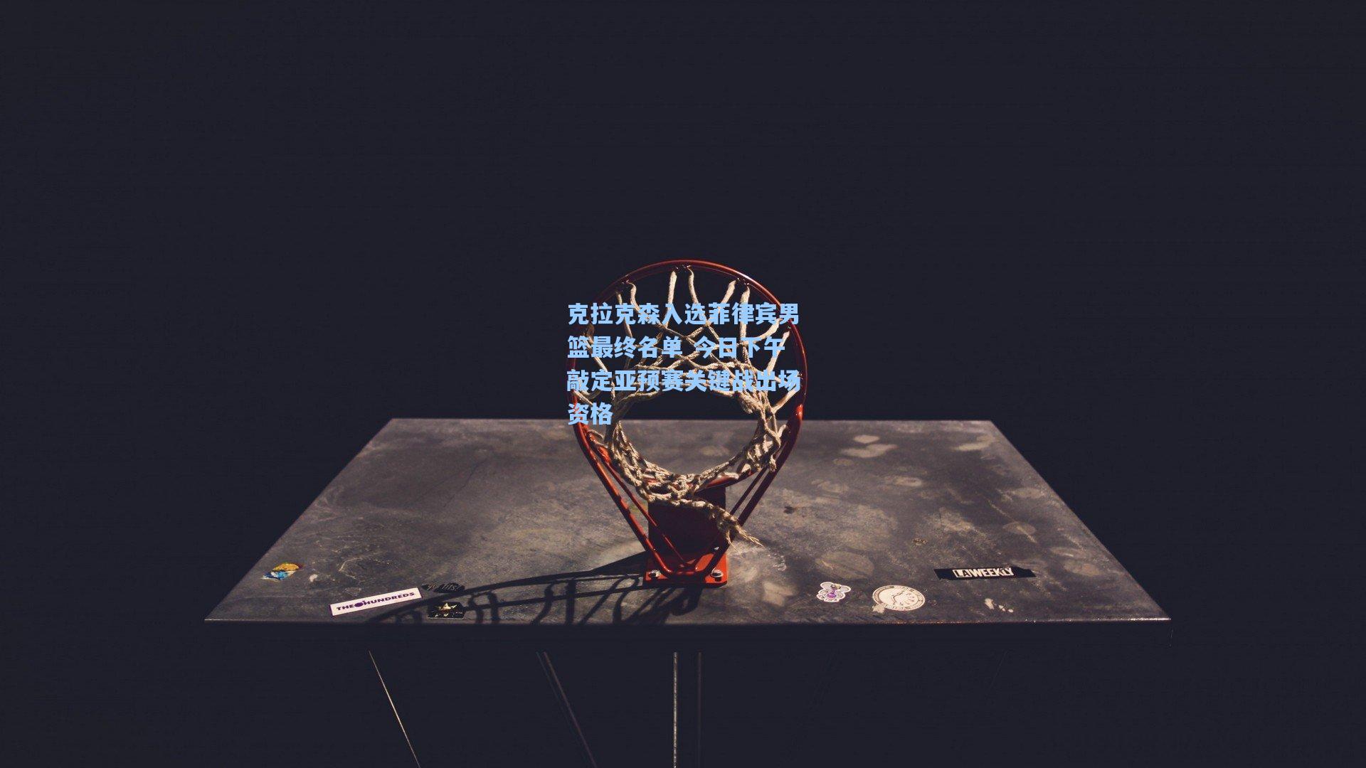 克拉克森入选菲律宾男篮最终名单 今日下午敲定亚预赛关键战出场资格