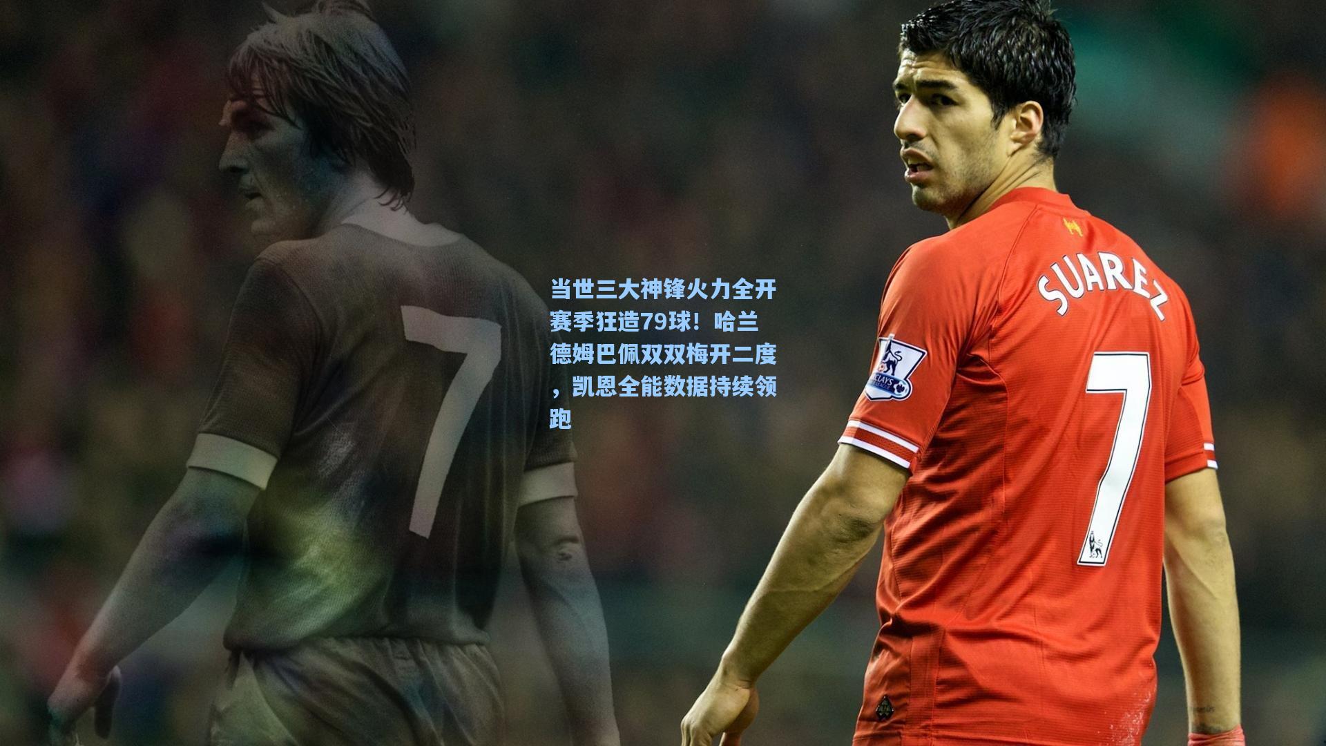 当世三大神锋火力全开赛季狂造79球！哈兰德姆巴佩双双梅开二度，凯恩全能数据持续领跑