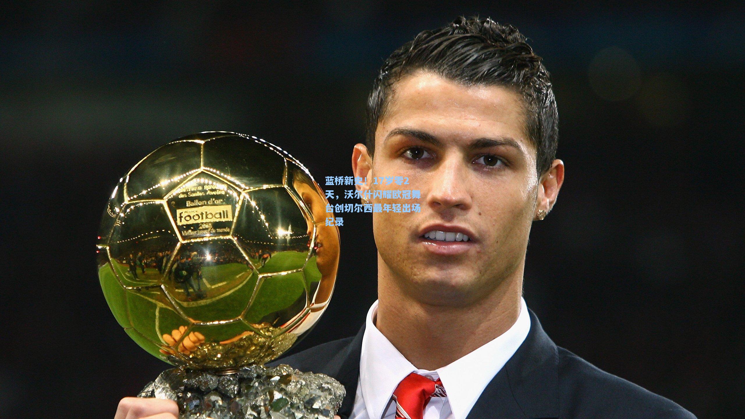 蓝桥新史！17岁零2天，沃尔什闪耀欧冠舞台创切尔西最年轻出场纪录