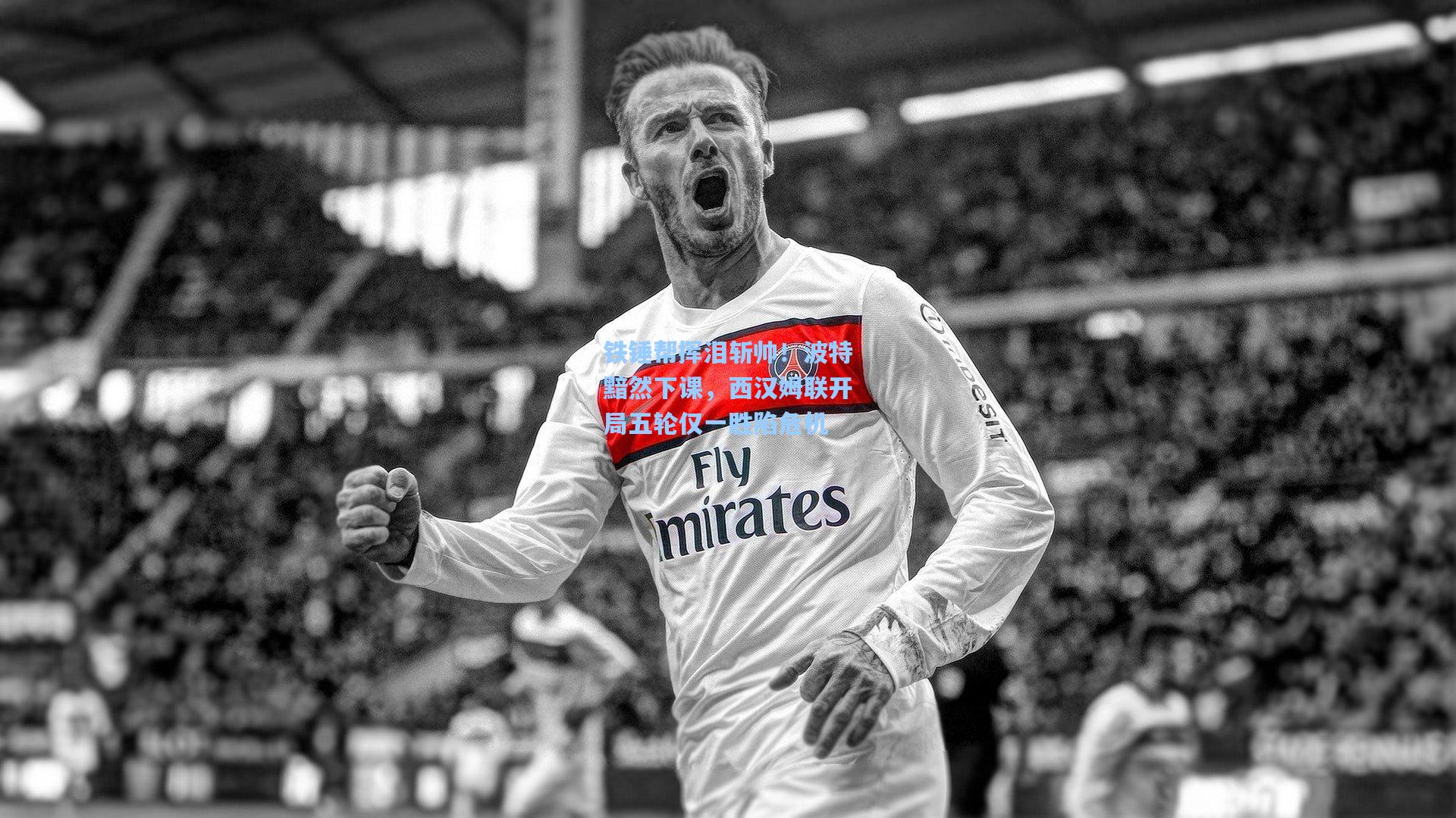 铁锤帮挥泪斩帅！波特黯然下课，西汉姆联开局五轮仅一胜陷危机