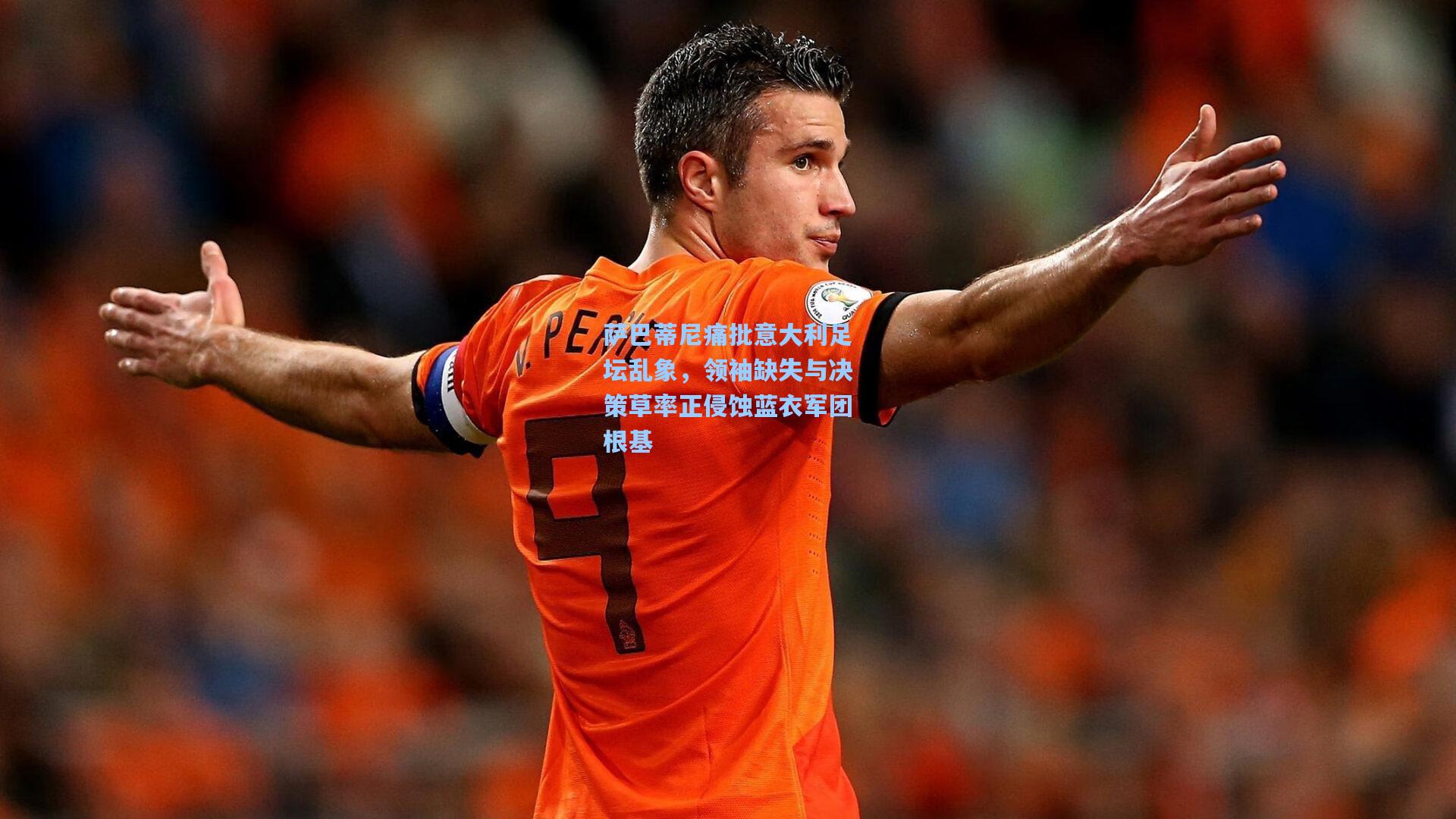 萨巴蒂尼痛批意大利足坛乱象,领袖缺失与决策草率正侵蚀蓝衣军团根基