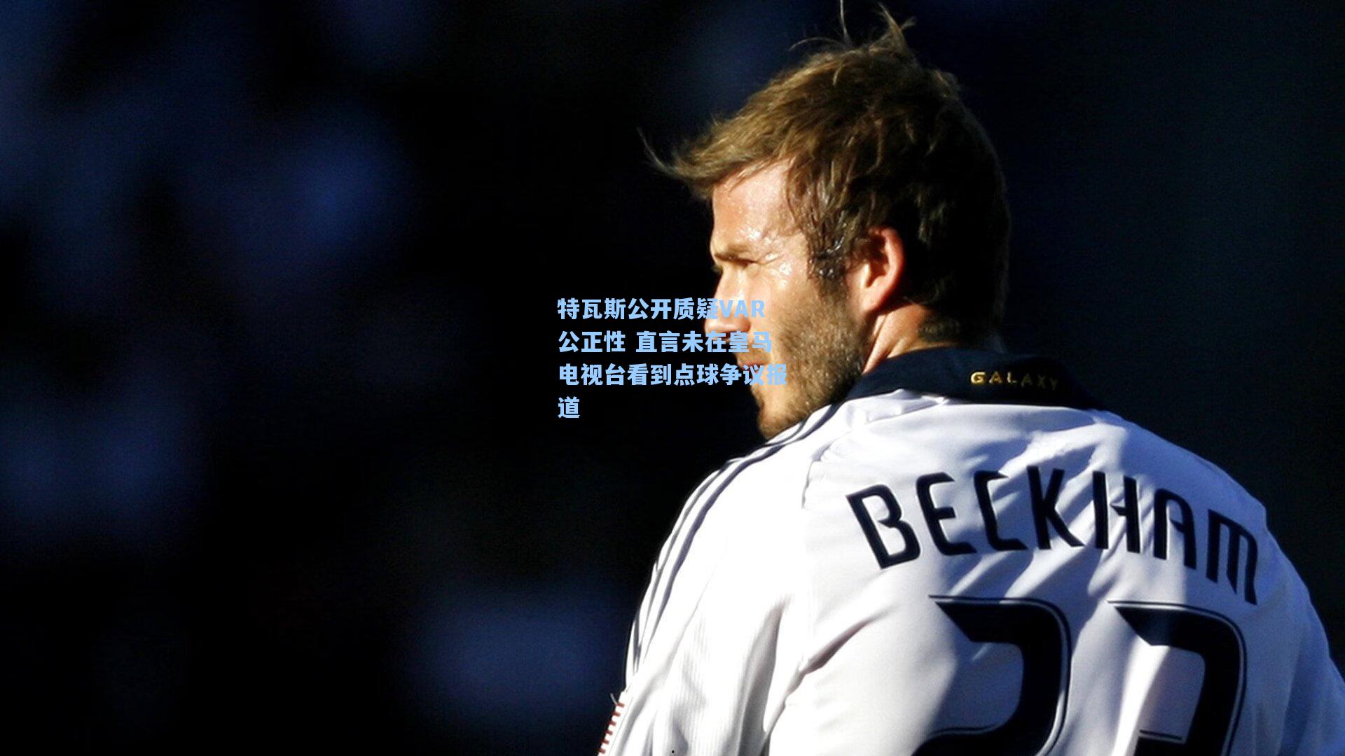 特瓦斯公开质疑VAR公正性 直言未在皇马电视台看到点球争议报道