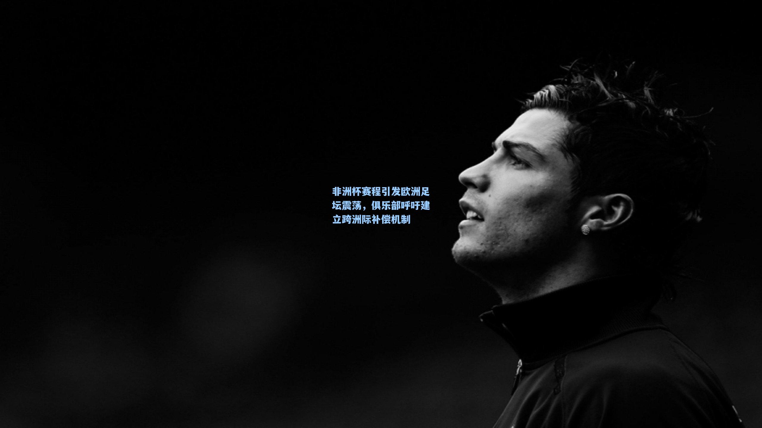 非洲杯赛程引发欧洲足坛震荡，俱乐部呼吁建立跨洲际补偿机制