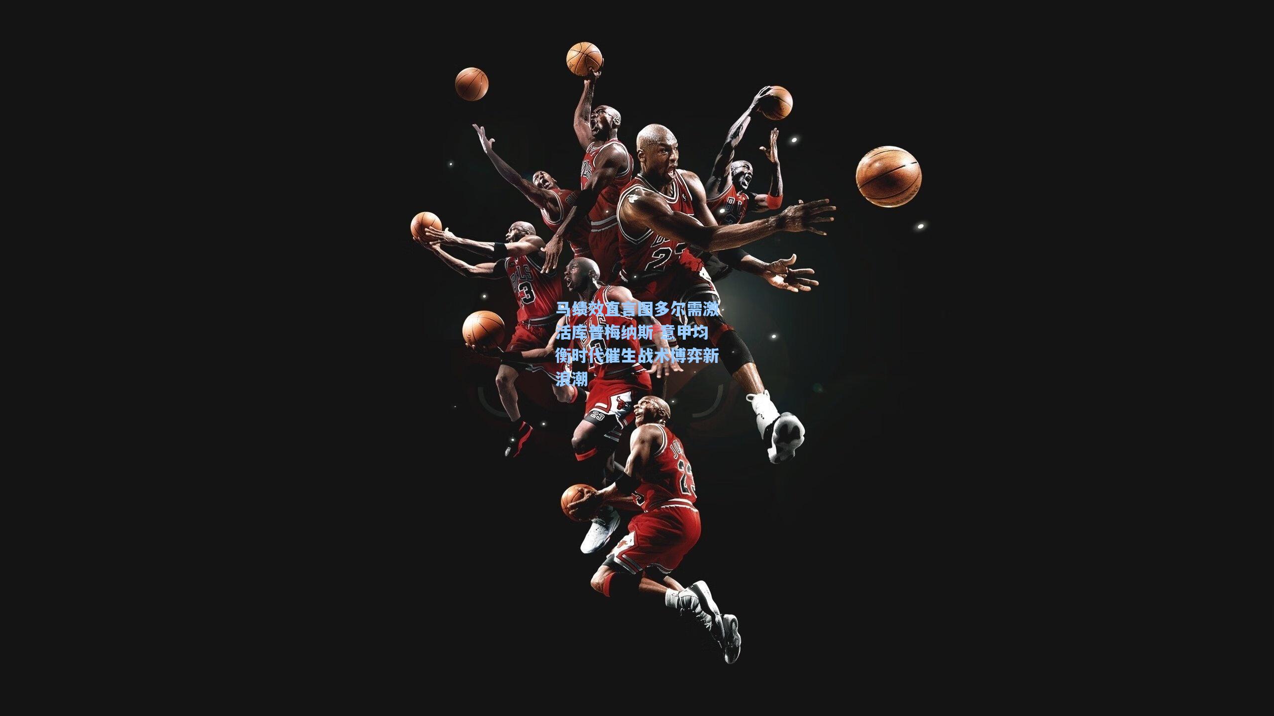 马绩效直言图多尔需激活库普梅纳斯 意甲均衡时代催生战术博弈新浪潮