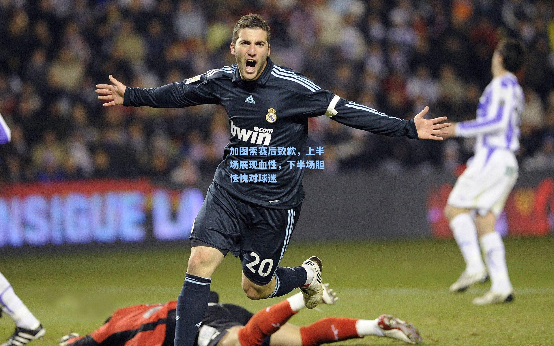 加图索赛后致歉,上半场展现血性,下半场胆怯愧对球迷