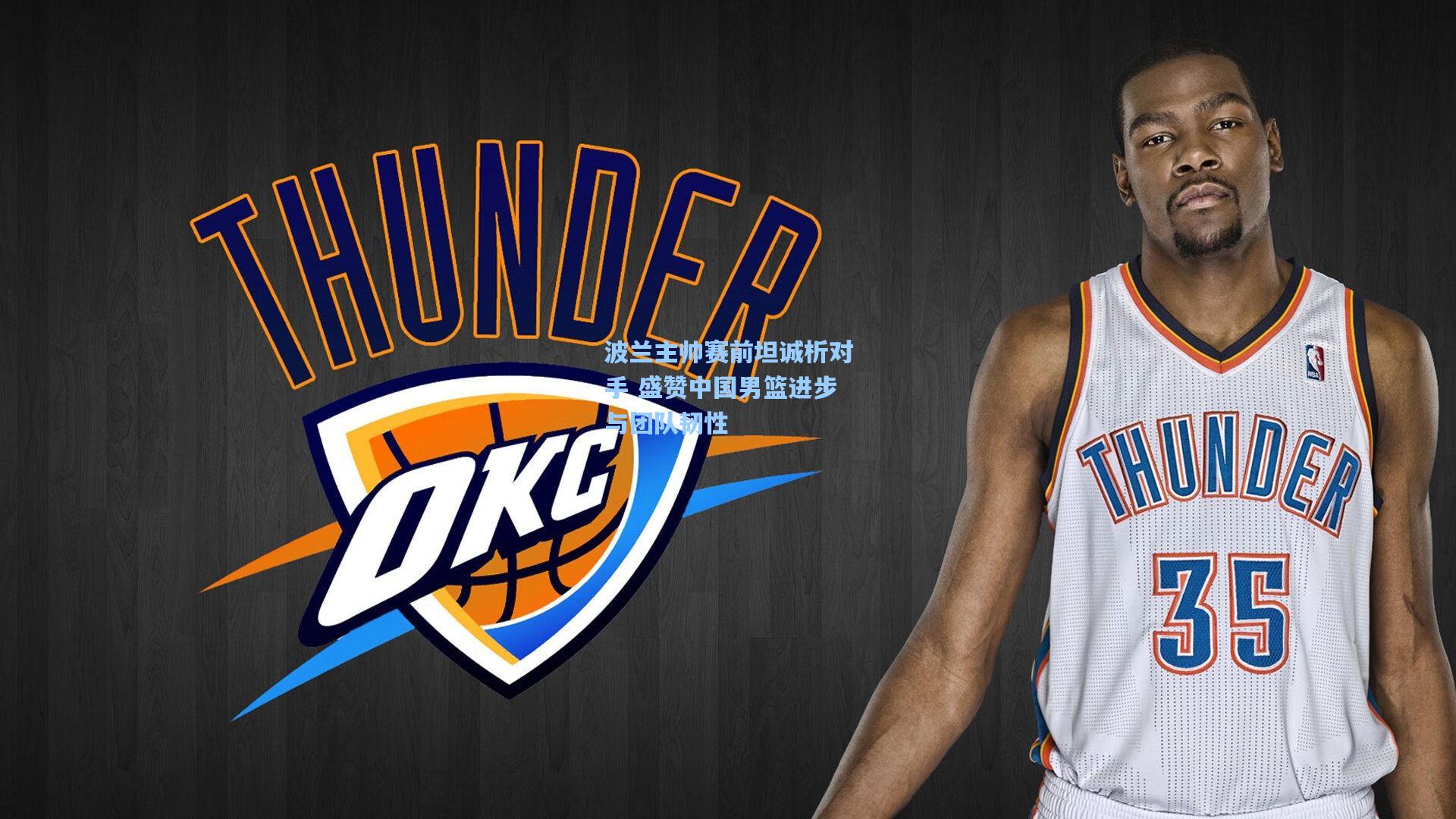 波兰主帅赛前坦诚析对手 盛赞中国男篮进步与团队韧性